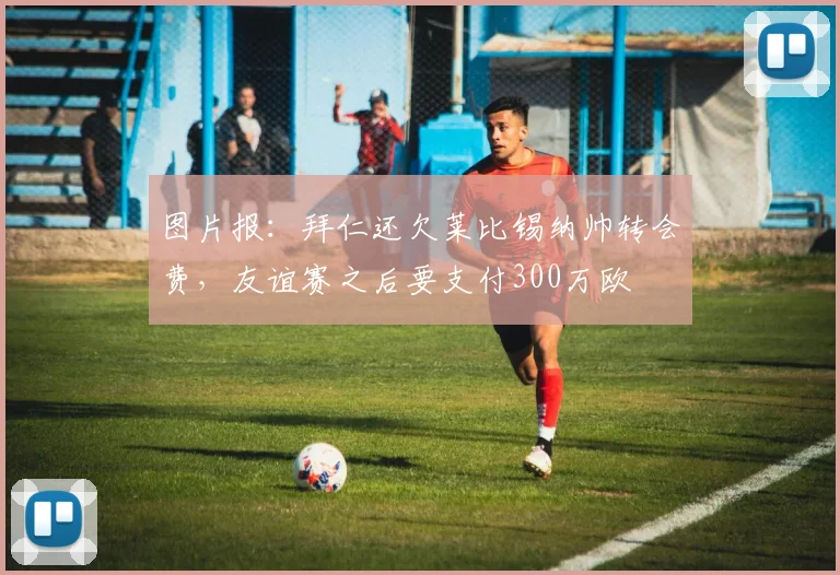 图片报：拜仁还欠莱比锡纳帅转会费，友谊赛之后要支付300万欧