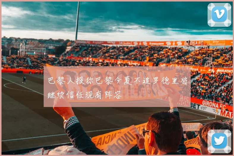巴黎人报称巴黎今夏不追罗德里将继续信任现有阵容