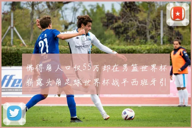 佛得角人口仅55万却在男篮世界杯崭露头角足球世界杯战平西班牙引发热议