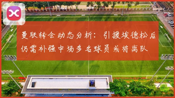 曼联转会动态分析：引援埃德松后仍需补强中场多名球员或将离队