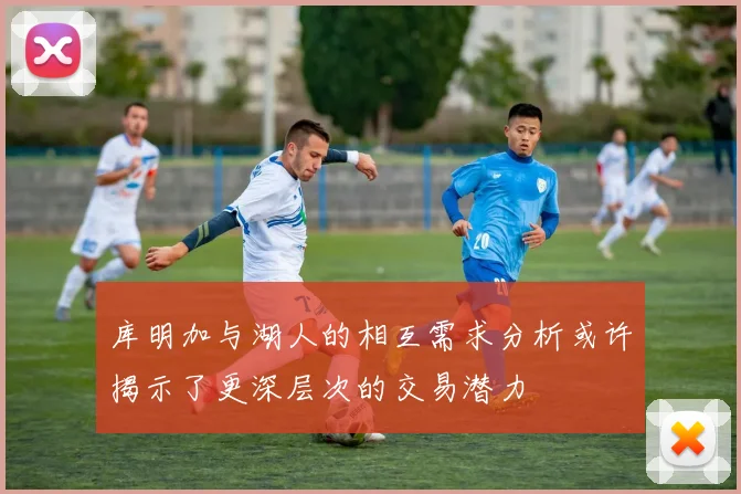 库明加与湖人的相互需求分析或许揭示了更深层次的交易潜力