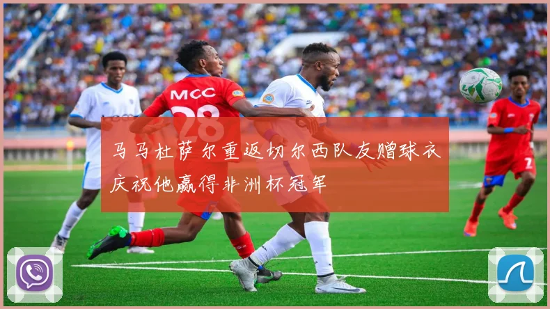 马马杜萨尔重返切尔西队友赠球衣庆祝他赢得非洲杯冠军