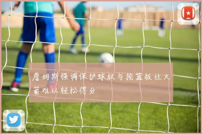 詹姆斯强调保护球权与抢篮板让火箭难以轻松得分
