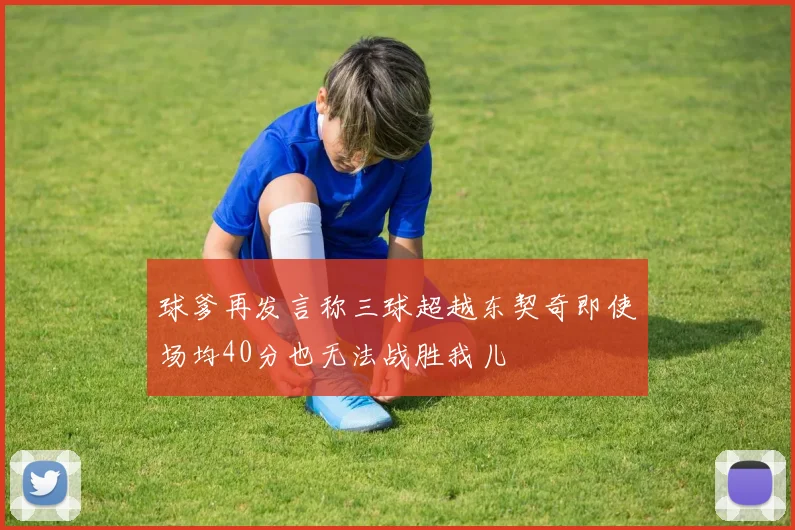 球爹再发言称三球超越东契奇即使场均40分也无法战胜我儿