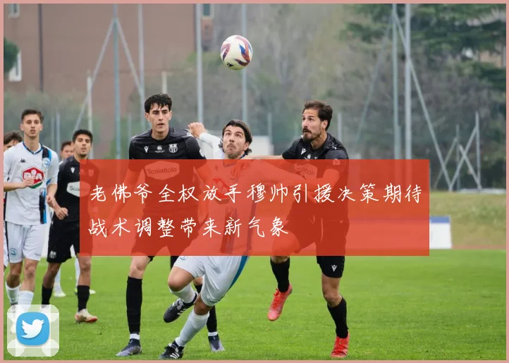 老佛爷全权放手穆帅引援决策期待战术调整带来新气象