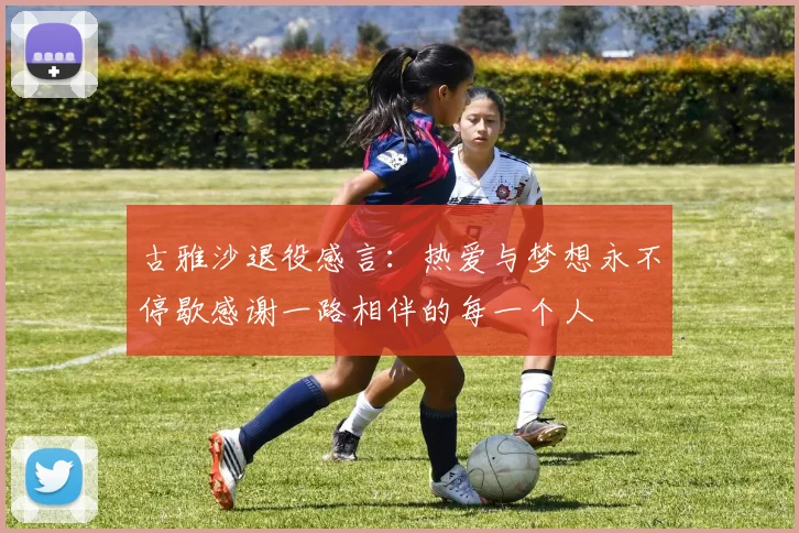 古雅沙退役感言：热爱与梦想永不停歇感谢一路相伴的每一个人