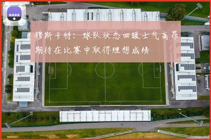 穆斯卡特：球队状态回暖士气高昂期待在比赛中取得理想成绩