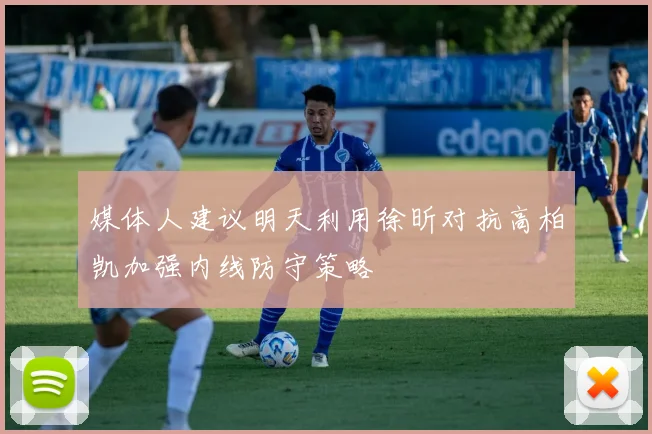 媒体人建议明天利用徐昕对抗高柏凯加强内线防守策略