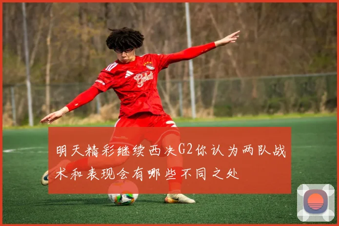 明天精彩继续西决G2你认为两队战术和表现会有哪些不同之处