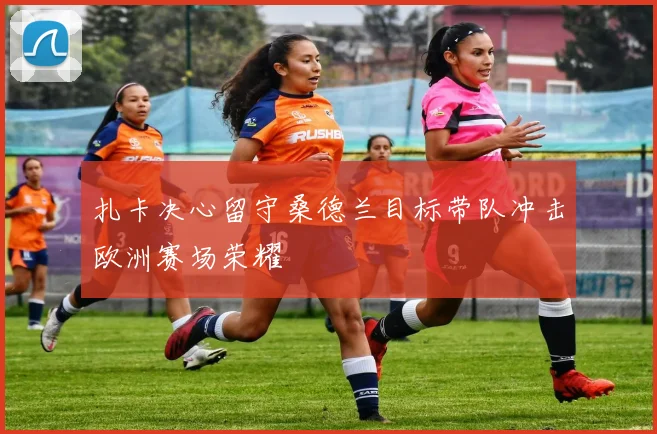 扎卡决心留守桑德兰目标带队冲击欧洲赛场荣耀