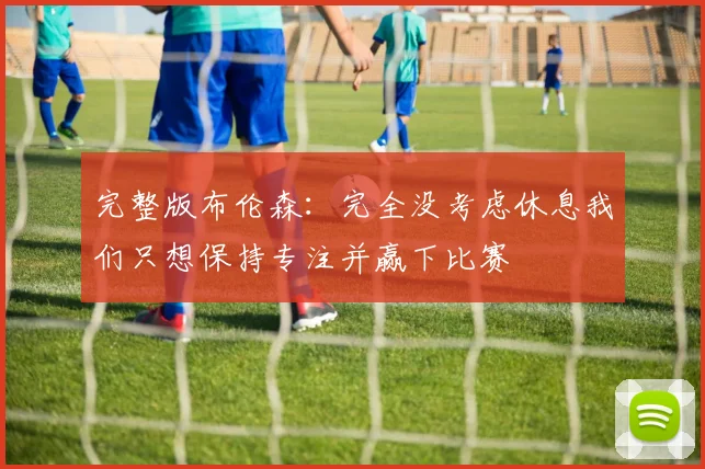 完整版布伦森：完全没考虑休息我们只想保持专注并赢下比赛