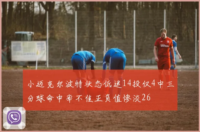 小迈克尔波特状态低迷14投仅4中三分球命中率不佳正负值惨淡26
