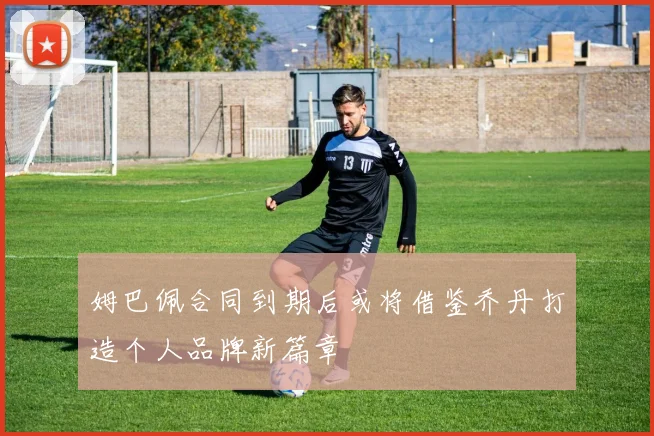 姆巴佩合同到期后或将借鉴乔丹打造个人品牌新篇章