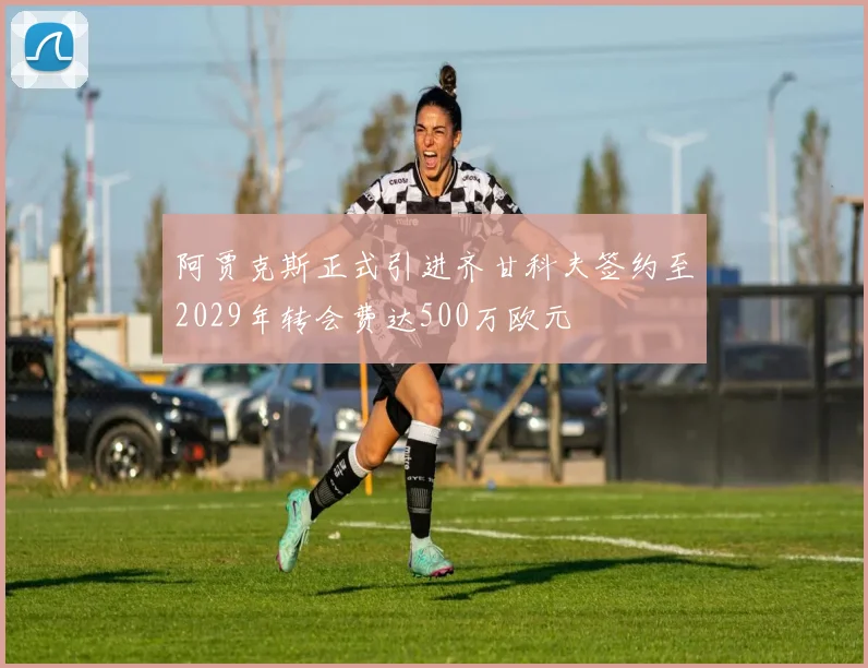 阿贾克斯正式引进齐甘科夫签约至2029年转会费达500万欧元
