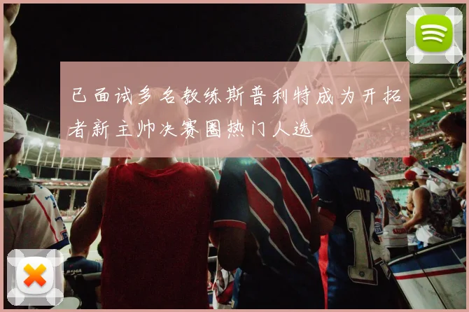 已面试多名教练斯普利特成为开拓者新主帅决赛圈热门人选