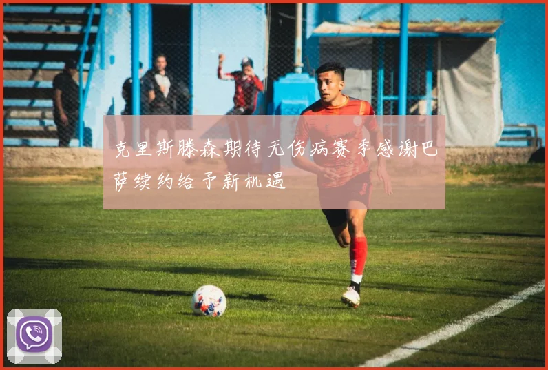 克里斯滕森期待无伤病赛季感谢巴萨续约给予新机遇