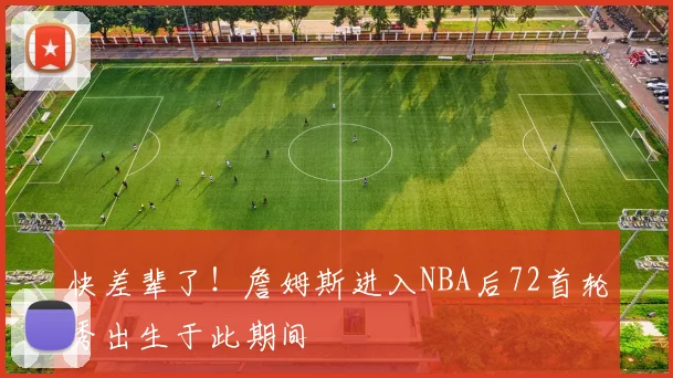 快差辈了！詹姆斯进入NBA后72首轮秀出生于此期间