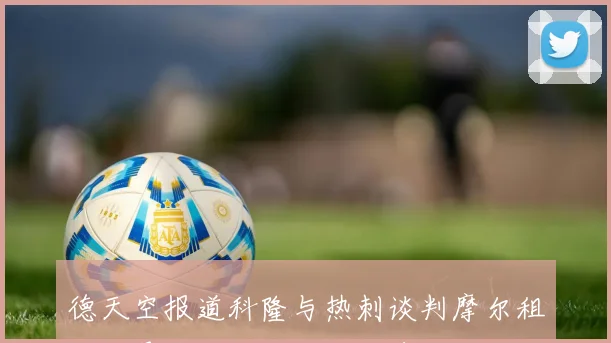 德天空报道科隆与热刺谈判摩尔租借交易信心十足计划迅速达成协议