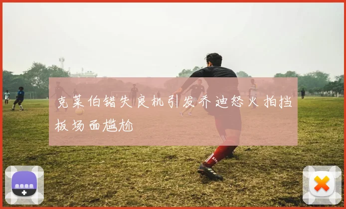 克莱伯错失良机引发乔迪怒火拍挡板场面尴尬