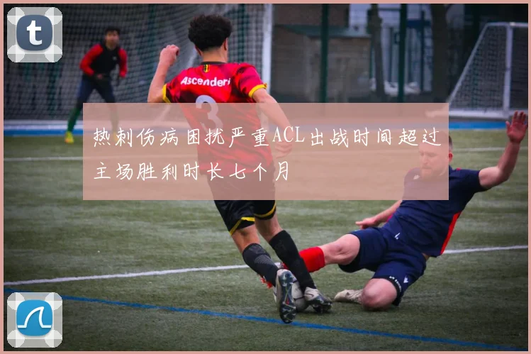热刺伤病困扰严重ACL出战时间超过主场胜利时长七个月