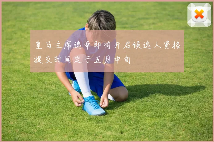 皇马主席选举即将开启候选人资格提交时间定于五月中旬
