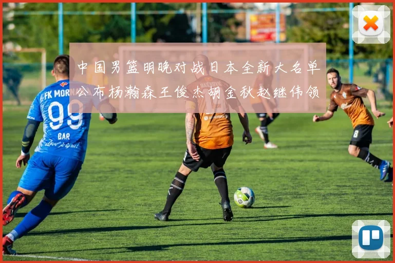 中国男篮明晚对战日本全新大名单公布杨瀚森王俊杰胡金秋赵继伟领衔出战