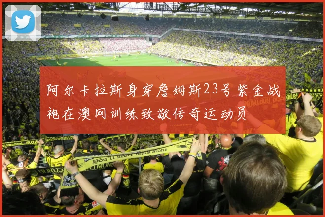 阿尔卡拉斯身穿詹姆斯23号紫金战袍在澳网训练致敬传奇运动员