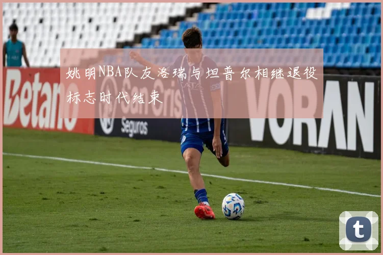 姚明NBA队友洛瑞与坦普尔相继退役标志时代结束