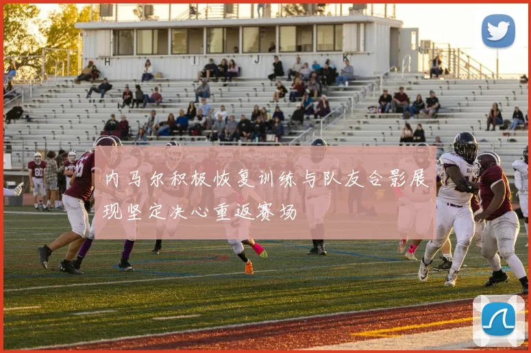 内马尔积极恢复训练与队友合影展现坚定决心重返赛场