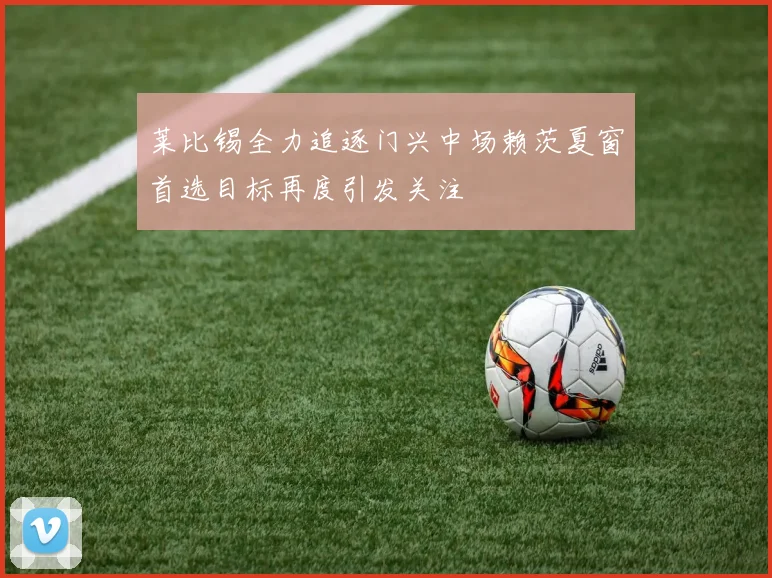 莱比锡全力追逐门兴中场赖茨夏窗首选目标再度引发关注