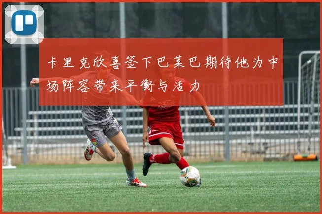 卡里克欣喜签下巴莱巴期待他为中场阵容带来平衡与活力