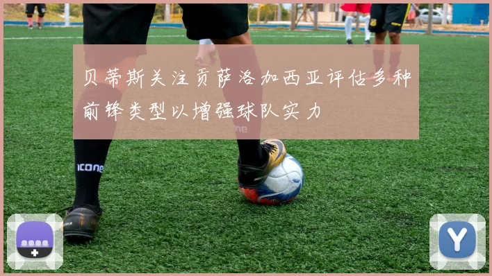 贝蒂斯关注贡萨洛加西亚评估多种前锋类型以增强球队实力