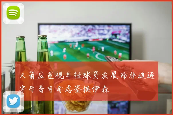 火箭应重视年轻球员发展而非追逐字母哥可考虑签换伊森