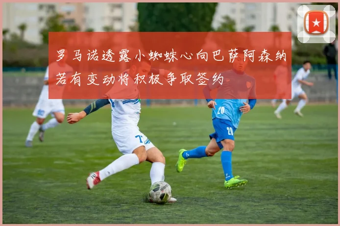 罗马诺透露小蜘蛛心向巴萨阿森纳若有变动将积极争取签约